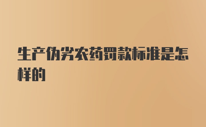 生产伪劣农药罚款标准是怎样的