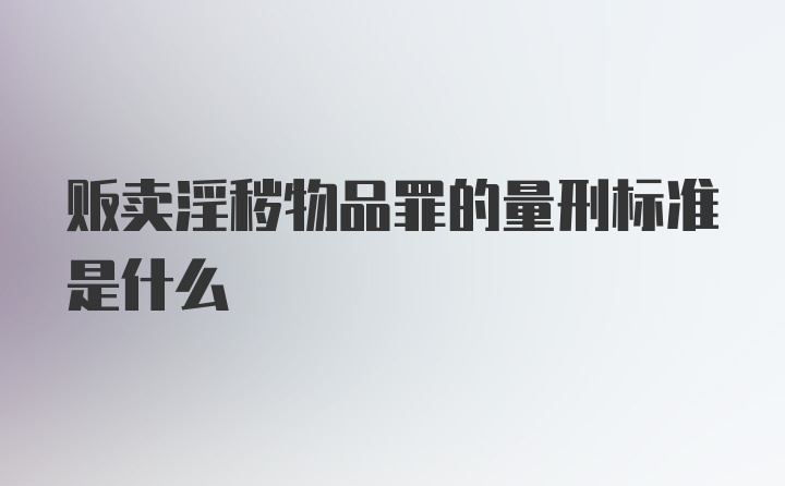 贩卖淫秽物品罪的量刑标准是什么