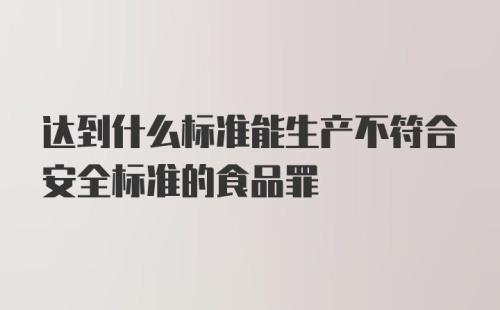 达到什么标准能生产不符合安全标准的食品罪