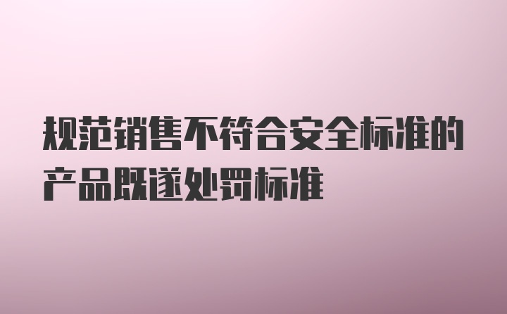 规范销售不符合安全标准的产品既遂处罚标准