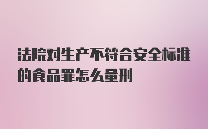 法院对生产不符合安全标准的食品罪怎么量刑