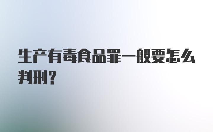 生产有毒食品罪一般要怎么判刑？