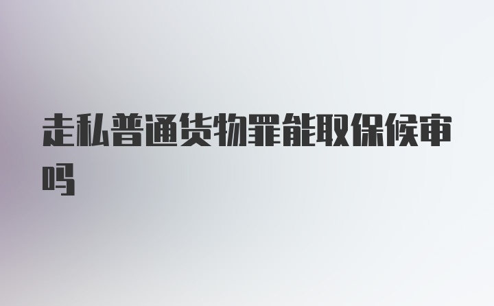 走私普通货物罪能取保候审吗