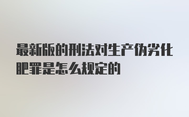 最新版的刑法对生产伪劣化肥罪是怎么规定的