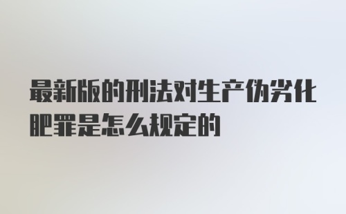 最新版的刑法对生产伪劣化肥罪是怎么规定的