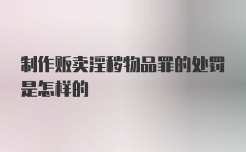 制作贩卖淫秽物品罪的处罚是怎样的