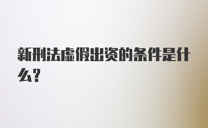 新刑法虚假出资的条件是什么？