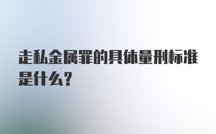 走私金属罪的具体量刑标准是什么?