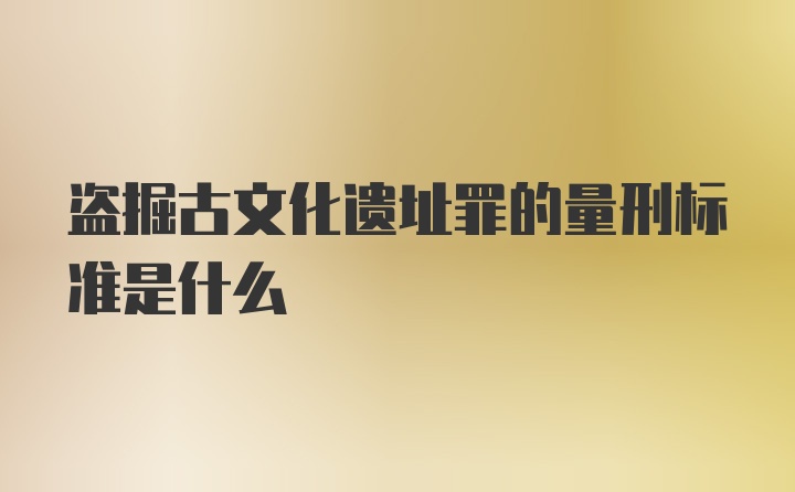 盗掘古文化遗址罪的量刑标准是什么