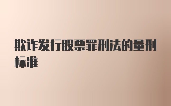 欺诈发行股票罪刑法的量刑标准