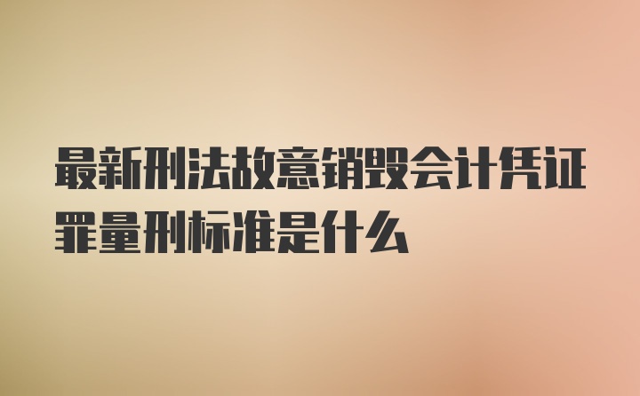 最新刑法故意销毁会计凭证罪量刑标准是什么