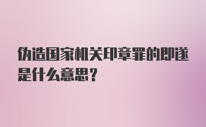 伪造国家机关印章罪的即遂是什么意思？