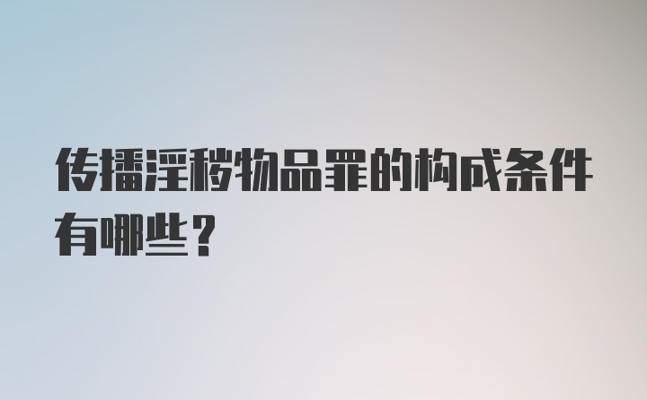 传播淫秽物品罪的构成条件有哪些？