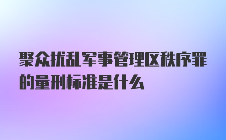 聚众扰乱军事管理区秩序罪的量刑标准是什么