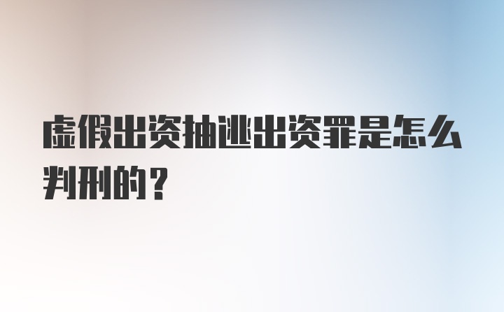 虚假出资抽逃出资罪是怎么判刑的？