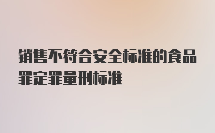 销售不符合安全标准的食品罪定罪量刑标准