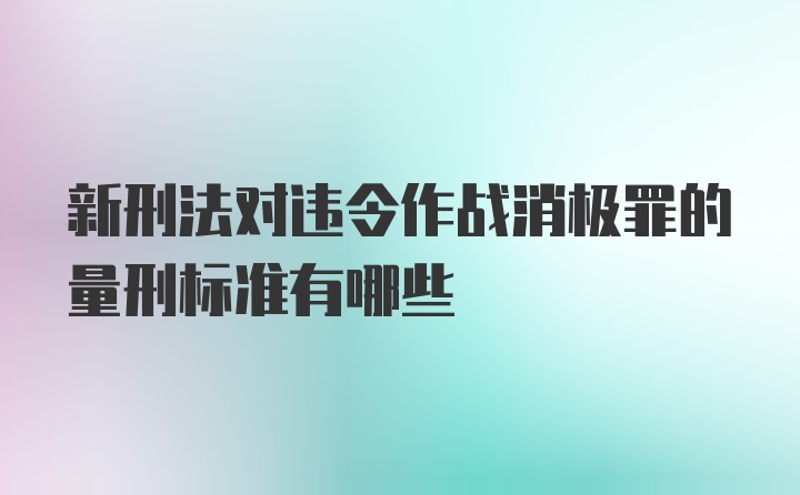 新刑法对违令作战消极罪的量刑标准有哪些