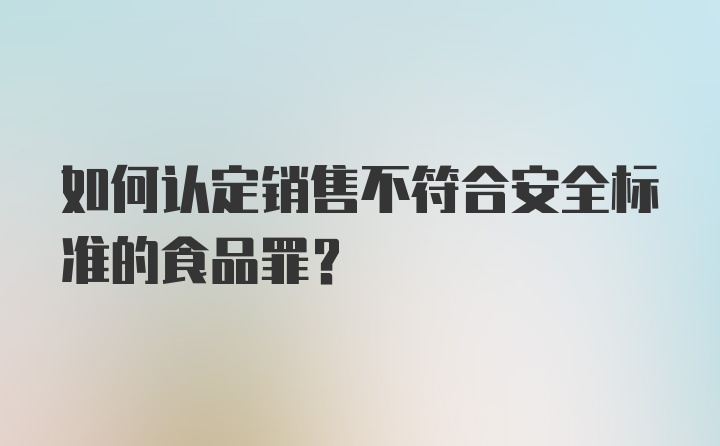 如何认定销售不符合安全标准的食品罪？