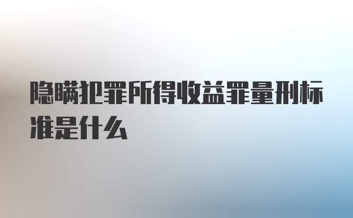 隐瞒犯罪所得收益罪量刑标准是什么