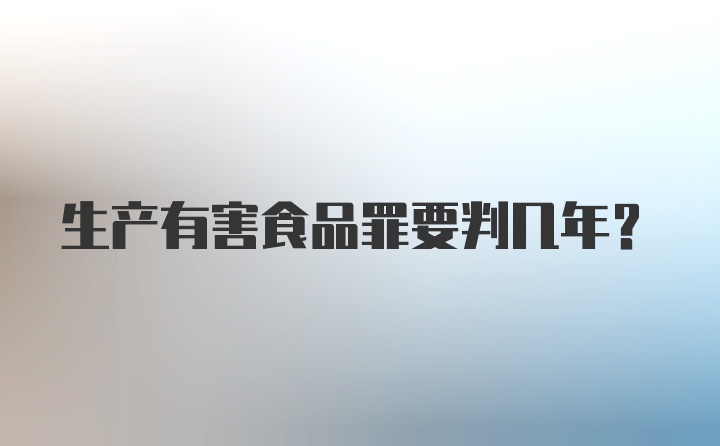 生产有害食品罪要判几年？