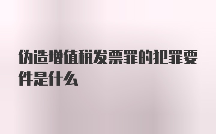 伪造增值税发票罪的犯罪要件是什么