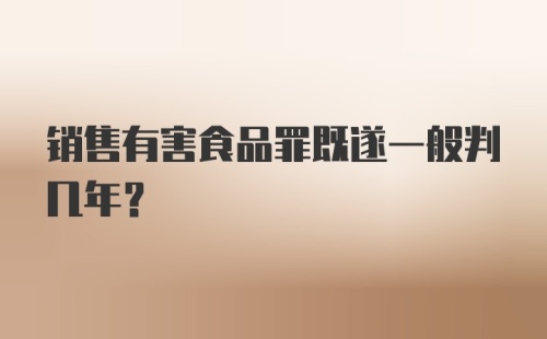 销售有害食品罪既遂一般判几年?