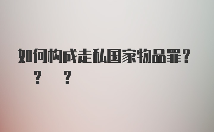 如何构成走私国家物品罪? ? ?