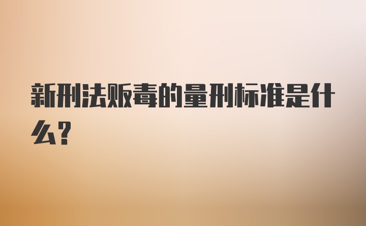 新刑法贩毒的量刑标准是什么？