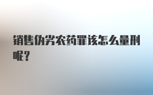 销售伪劣农药罪该怎么量刑呢？