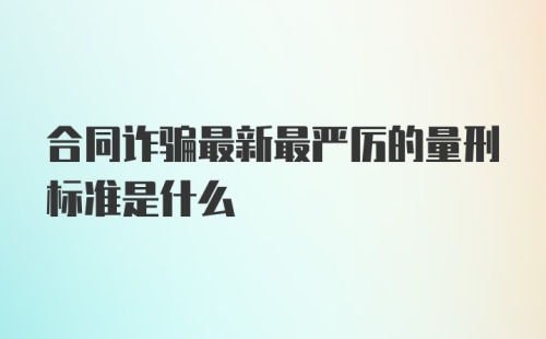 合同诈骗最新最严厉的量刑标准是什么