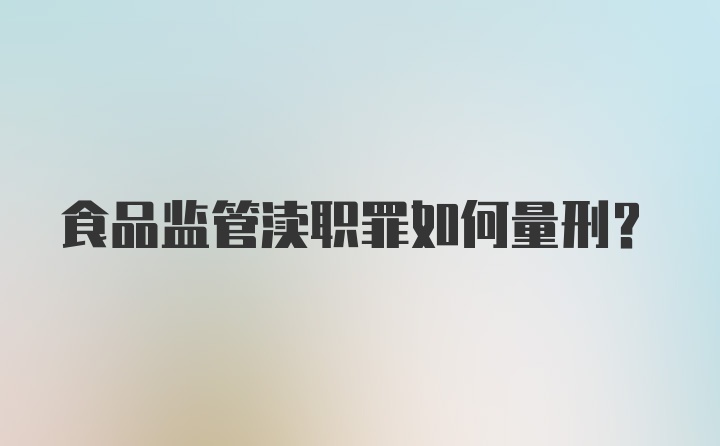 食品监管渎职罪如何量刑？