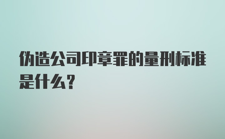 伪造公司印章罪的量刑标准是什么？