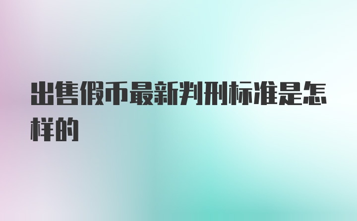 出售假币最新判刑标准是怎样的