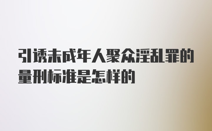 引诱未成年人聚众淫乱罪的量刑标准是怎样的