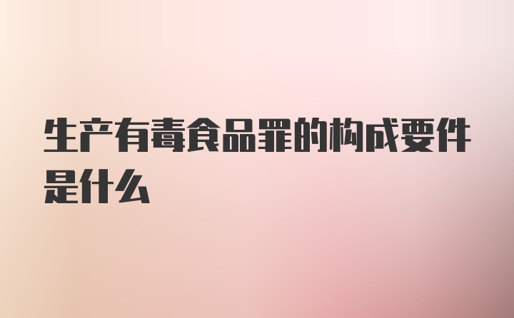 生产有毒食品罪的构成要件是什么