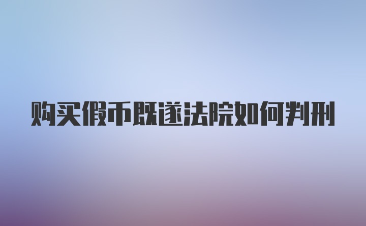 购买假币既遂法院如何判刑