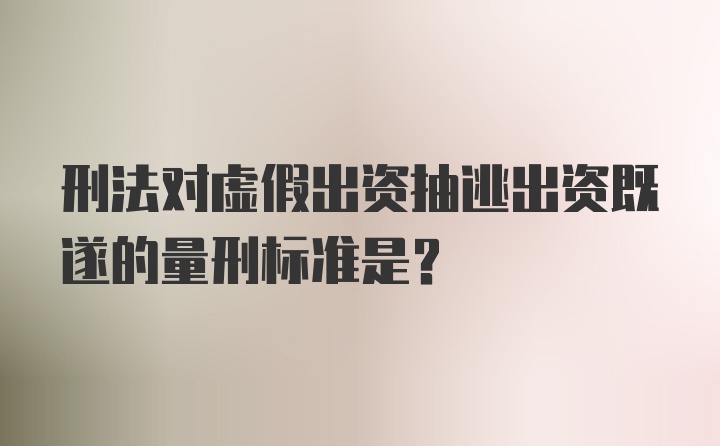 刑法对虚假出资抽逃出资既遂的量刑标准是？