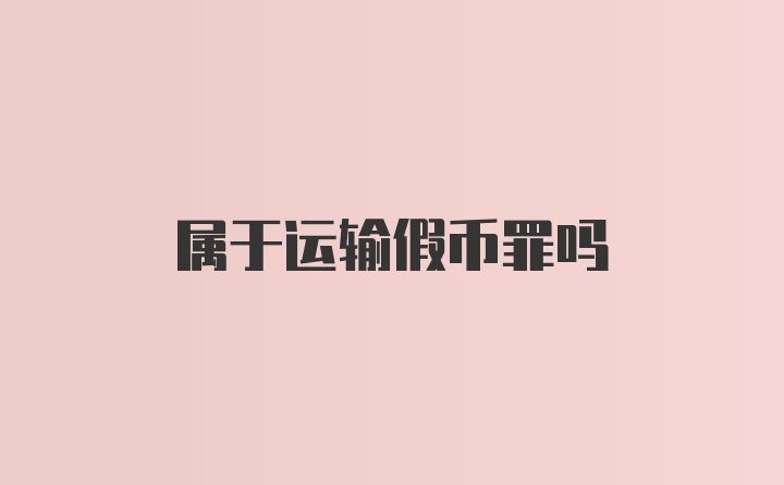 属于运输假币罪吗