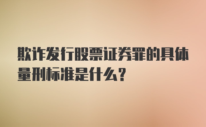 欺诈发行股票证券罪的具体量刑标准是什么?