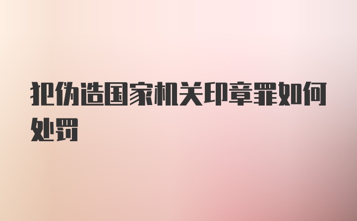 犯伪造国家机关印章罪如何处罚