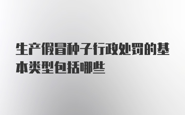 生产假冒种子行政处罚的基本类型包括哪些