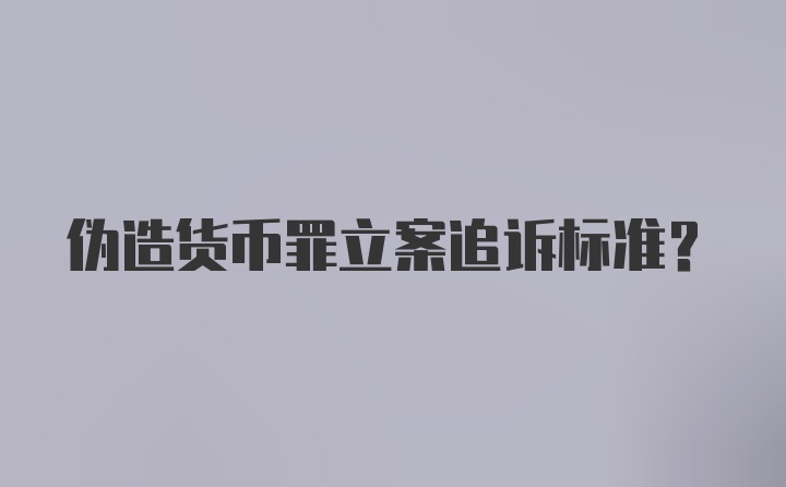 伪造货币罪立案追诉标准？