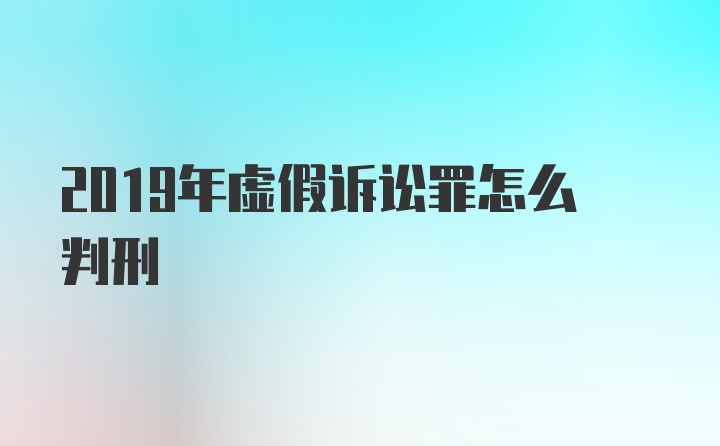 2019年虚假诉讼罪怎么判刑