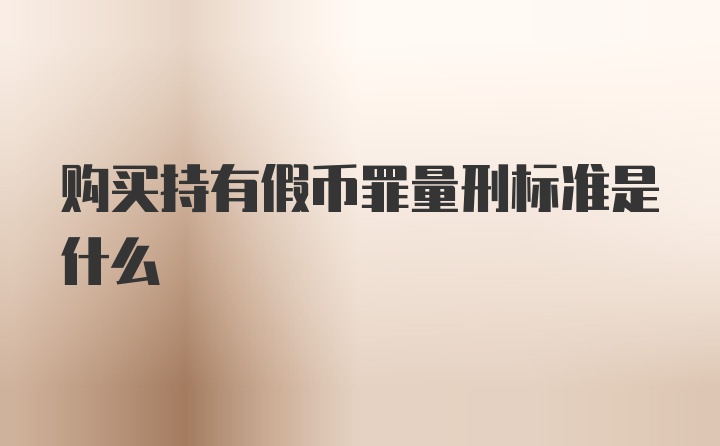 购买持有假币罪量刑标准是什么