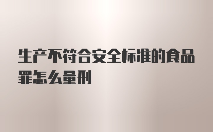 生产不符合安全标准的食品罪怎么量刑