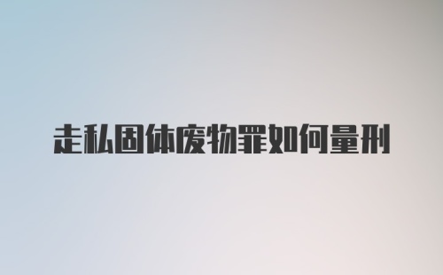 走私固体废物罪如何量刑