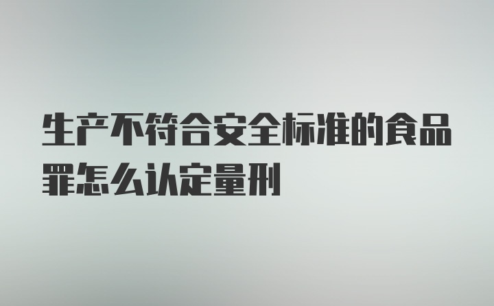 生产不符合安全标准的食品罪怎么认定量刑