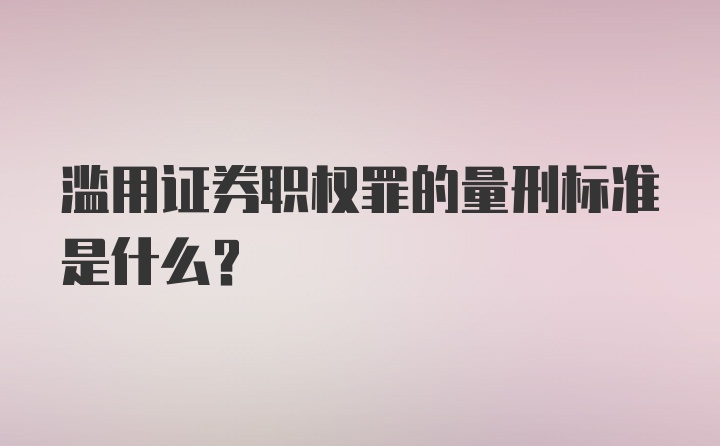 滥用证券职权罪的量刑标准是什么？