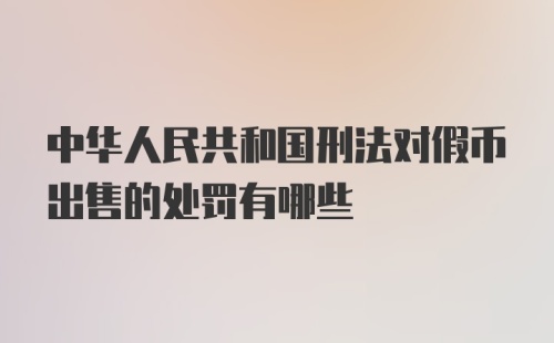 中华人民共和国刑法对假币出售的处罚有哪些