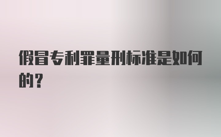 假冒专利罪量刑标准是如何的？